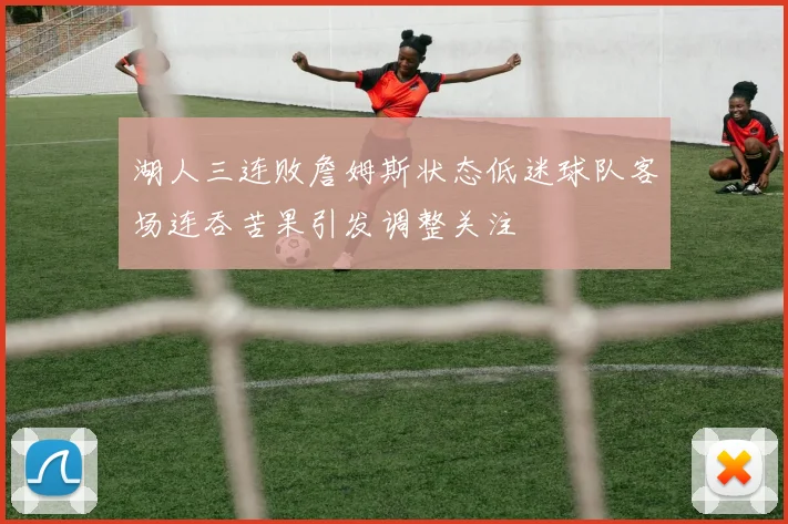 湖人三连败詹姆斯状态低迷球队客场连吞苦果引发调整关注