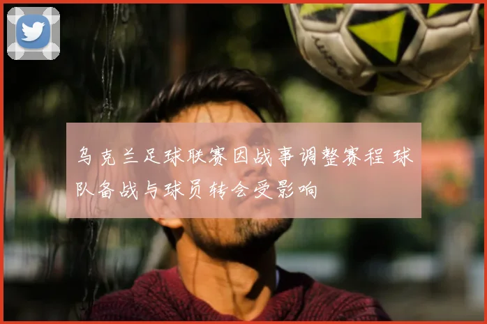 乌克兰足球联赛因战事调整赛程 球队备战与球员转会受影响