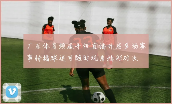 广东体育频道手机直播开启多场赛事转播球迷可随时观看精彩对决