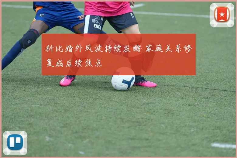 科比婚外风波持续发酵 家庭关系修复成后续焦点