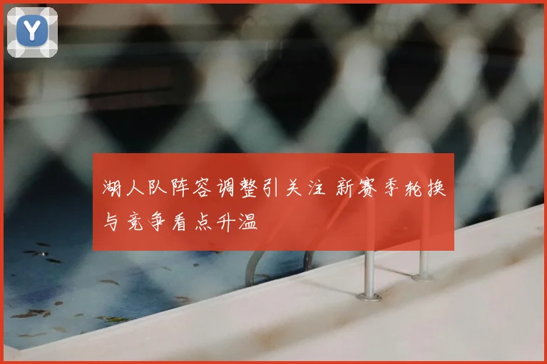 湖人队阵容调整引关注 新赛季轮换与竞争看点升温