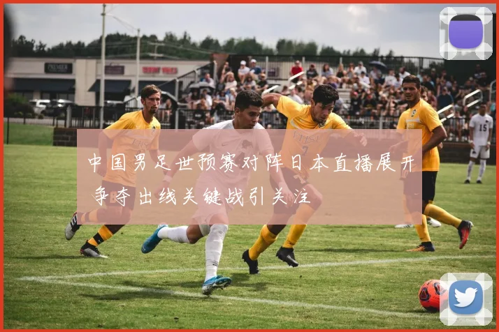 中国男足世预赛对阵日本直播展开 争夺出线关键战引关注