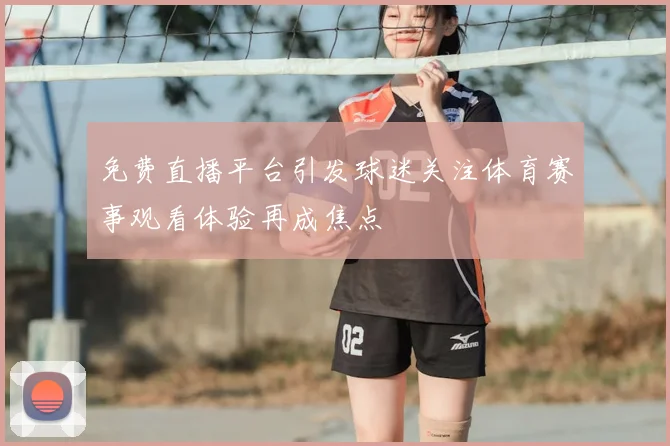 免费直播平台引发球迷关注体育赛事观看体验再成焦点