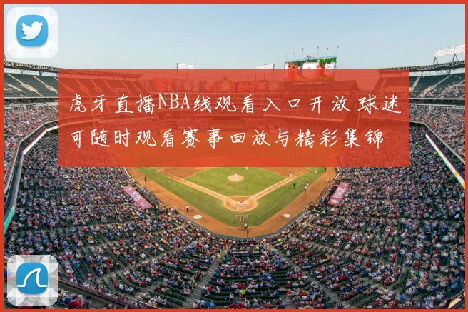 虎牙直播NBA线观看入口开放 球迷可随时观看赛事回放与精彩集锦