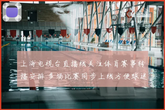 上海电视台直播线关注体育赛事转播安排 多场比赛同步上线方便球迷收看
