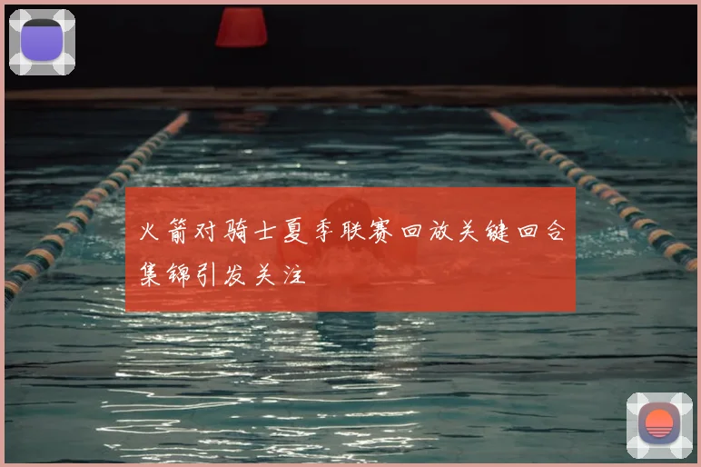 火箭对骑士夏季联赛回放关键回合集锦引发关注