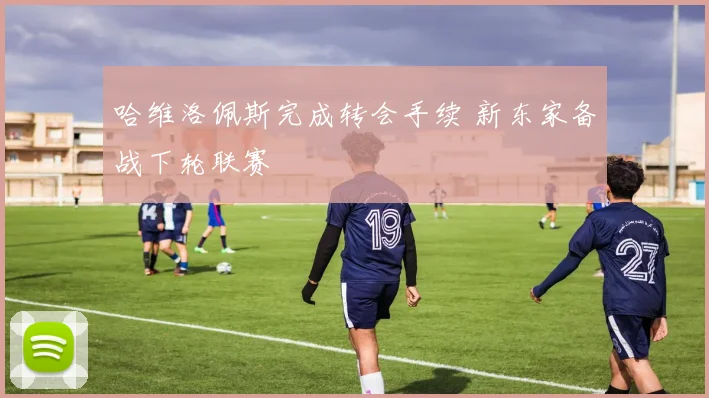 哈维洛佩斯完成转会手续 新东家备战下轮联赛