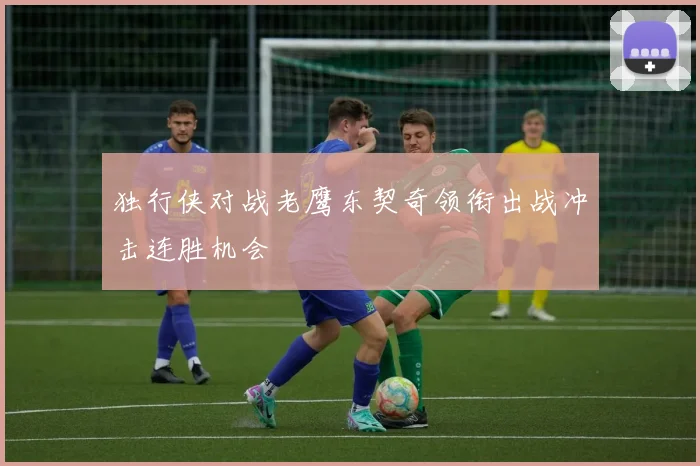 独行侠对战老鹰东契奇领衔出战冲击连胜机会