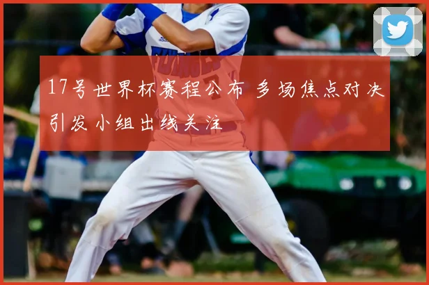 17号世界杯赛程公布 多场焦点对决引发小组出线关注
