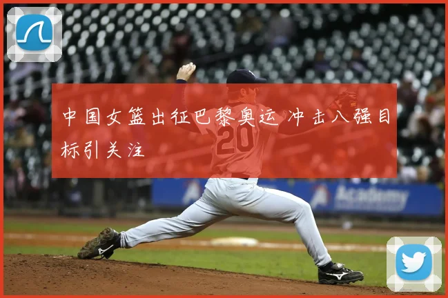 中国女篮出征巴黎奥运 冲击八强目标引关注