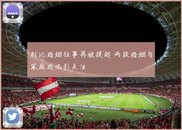 科比婚姻往事再被提起 两段婚姻与家庭近况引关注