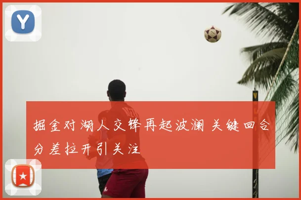 掘金对湖人交锋再起波澜 关键回合分差拉开引关注