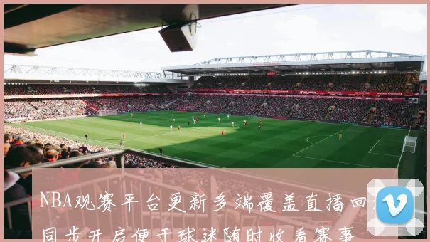 NBA观赛平台更新多端覆盖直播回放同步开启便于球迷随时收看赛事