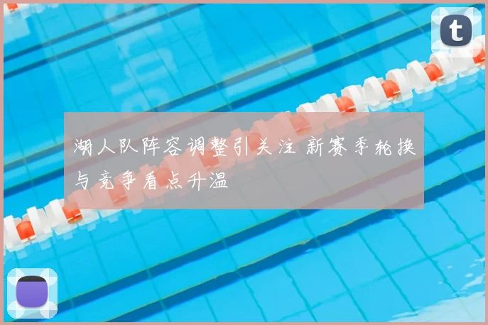 湖人队阵容调整引关注 新赛季轮换与竞争看点升温