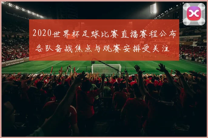 2020世界杯足球比赛直播赛程公布 各队备战焦点与观赛安排受关注