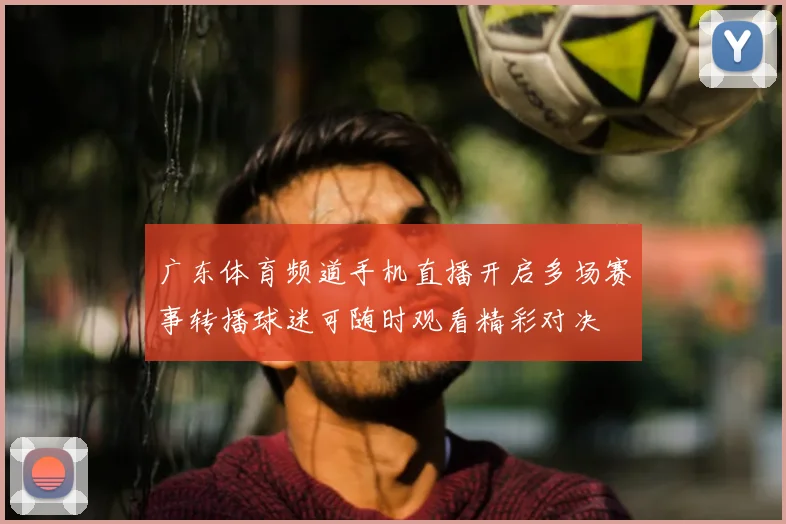 广东体育频道手机直播开启多场赛事转播球迷可随时观看精彩对决