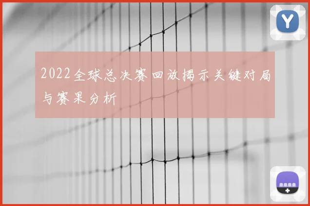 2022全球总决赛回放揭示关键对局与赛果分析