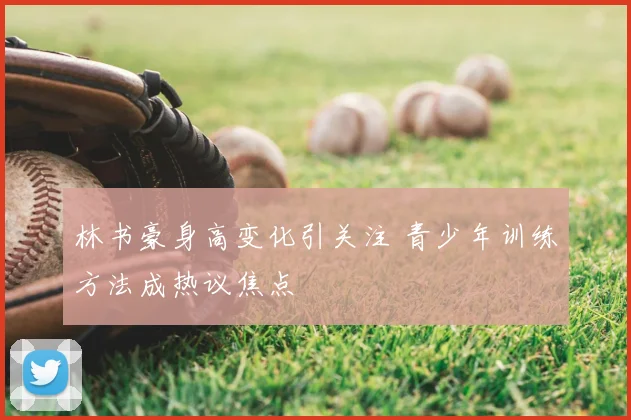 林书豪身高变化引关注 青少年训练方法成热议焦点