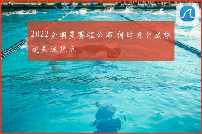 2022全明星赛程公布 何时开打成球迷关注焦点