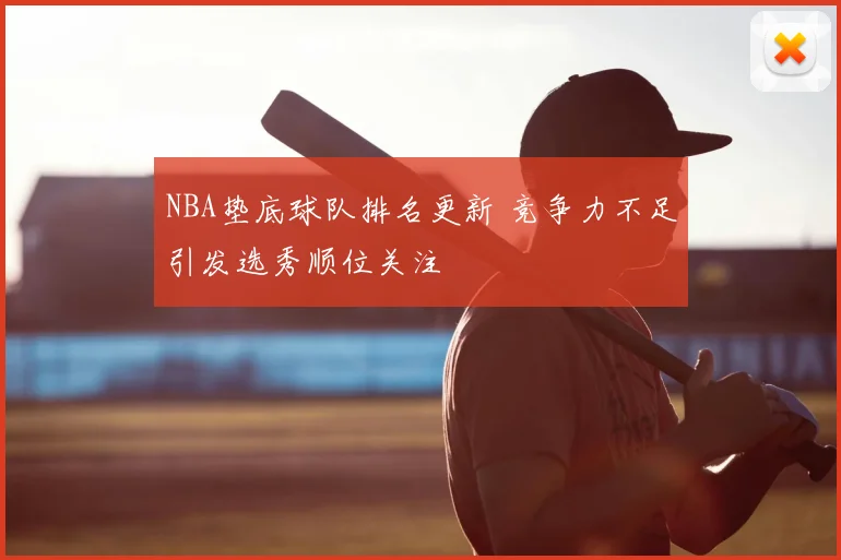 NBA垫底球队排名更新 竞争力不足引发选秀顺位关注