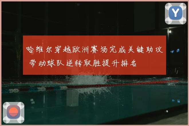 哈维尔穿越欧洲赛场完成关键助攻 带动球队逆转取胜提升排名