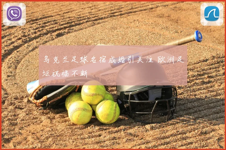 乌克兰足球名宿成婚引关注 欧洲足坛祝福不断