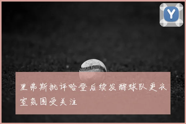 里弗斯批评哈登后续发酵球队更衣室氛围受关注