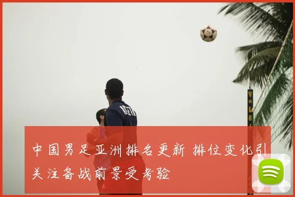 中国男足亚洲排名更新 排位变化引关注备战前景受考验