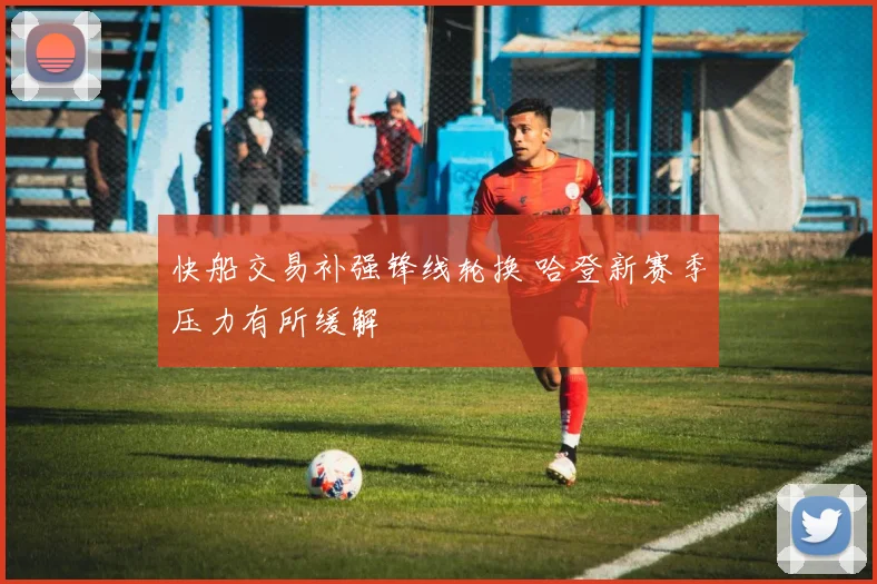 快船交易补强锋线轮换 哈登新赛季压力有所缓解