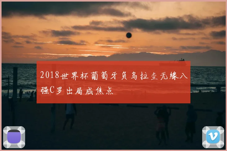 2018世界杯葡萄牙负乌拉圭无缘八强C罗出局成焦点