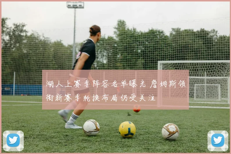 湖人上赛季阵容名单曝光 詹姆斯领衔新赛季轮换布局仍受关注