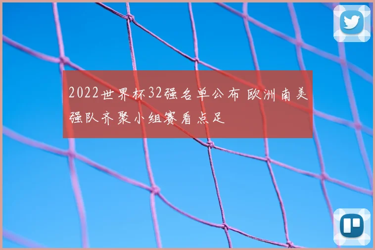 2022世界杯32强名单公布 欧洲南美强队齐聚小组赛看点足