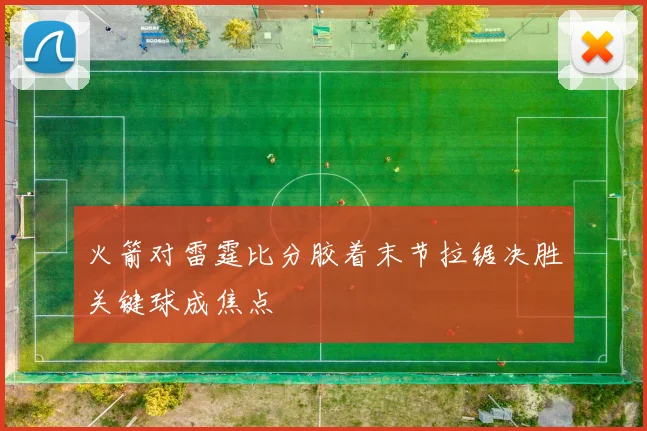 火箭对雷霆比分胶着末节拉锯决胜关键球成焦点