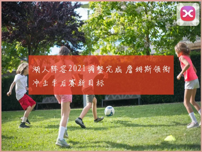 湖人阵容2021调整完成 詹姆斯领衔冲击季后赛新目标