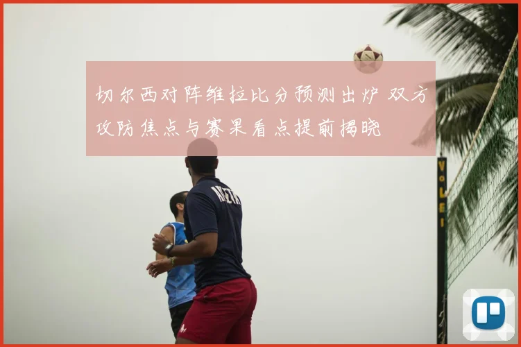 切尔西对阵维拉比分预测出炉 双方攻防焦点与赛果看点提前揭晓