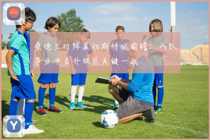 桑德兰对阵莱切斯特城前瞻：两队争分冲击升级区关键一战
