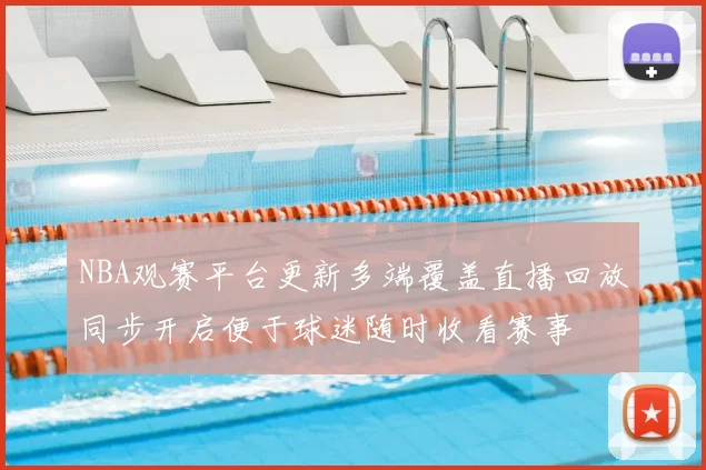 NBA观赛平台更新多端覆盖直播回放同步开启便于球迷随时收看赛事