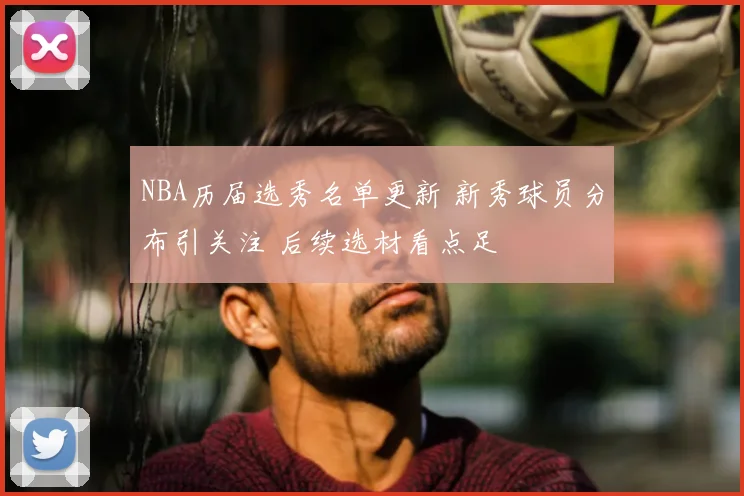 NBA历届选秀名单更新 新秀球员分布引关注 后续选材看点足