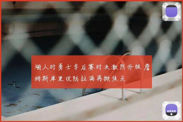湖人对勇士季后赛对决激烈升级 詹姆斯库里攻防拉满再掀焦点