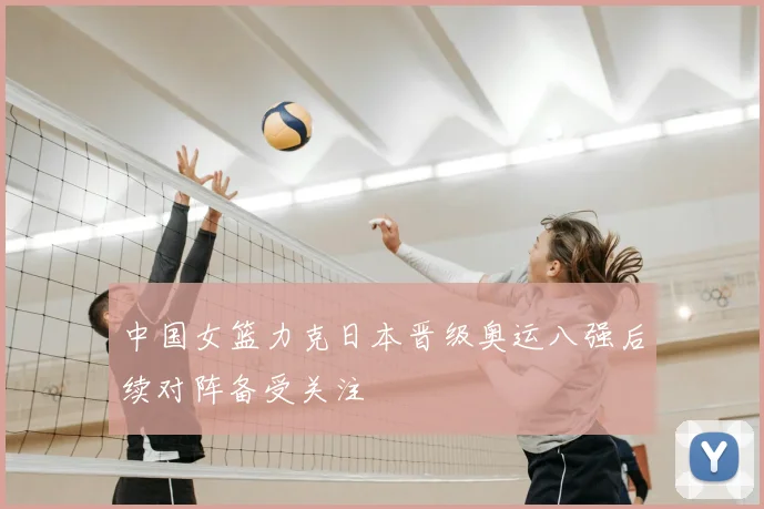 中国女篮力克日本晋级奥运八强后续对阵备受关注