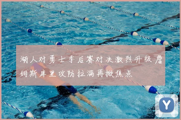 湖人对勇士季后赛对决激烈升级 詹姆斯库里攻防拉满再掀焦点