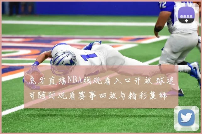 虎牙直播NBA线观看入口开放 球迷可随时观看赛事回放与精彩集锦