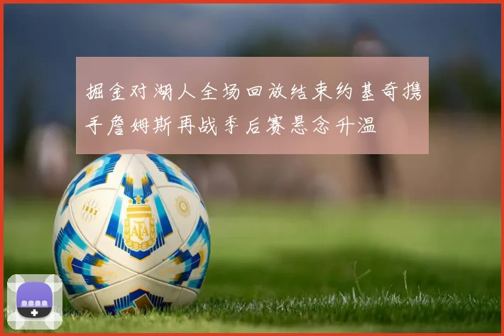 掘金对湖人全场回放结束约基奇携手詹姆斯再战季后赛悬念升温