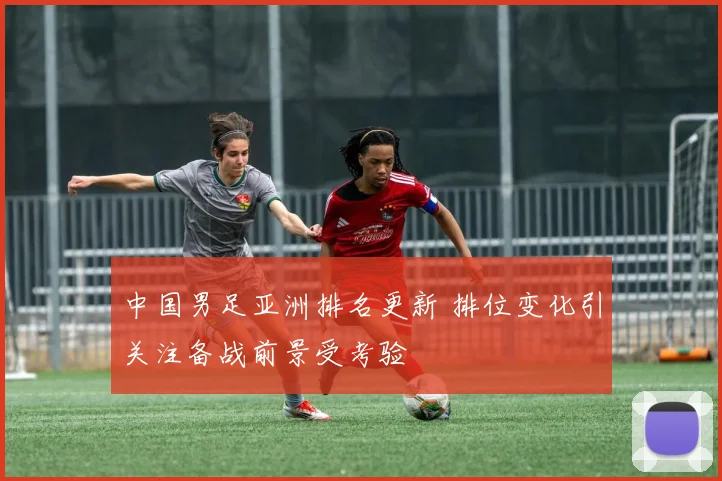 中国男足亚洲排名更新 排位变化引关注备战前景受考验