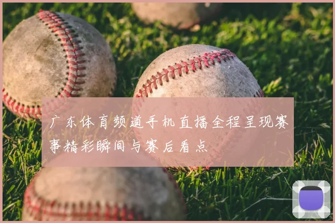 广东体育频道手机直播全程呈现赛事精彩瞬间与赛后看点