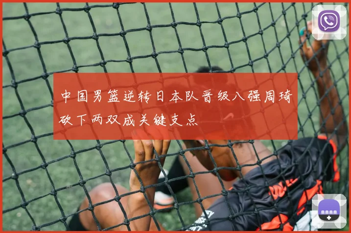 中国男篮逆转日本队晋级八强周琦砍下两双成关键支点