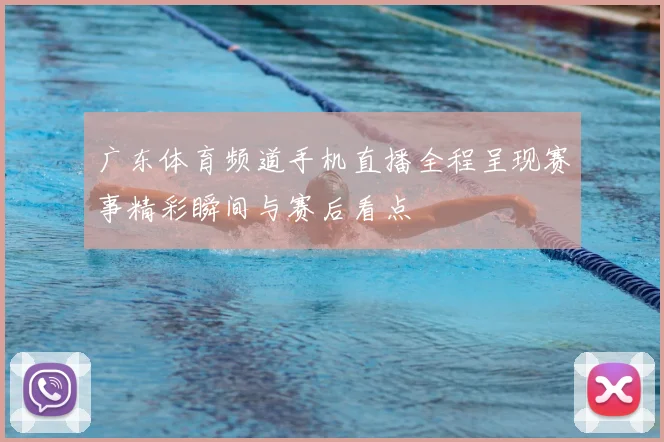 广东体育频道手机直播全程呈现赛事精彩瞬间与赛后看点