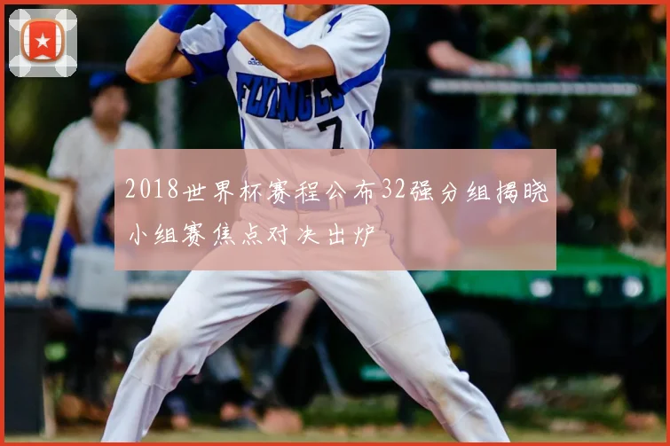 2018世界杯赛程公布32强分组揭晓小组赛焦点对决出炉