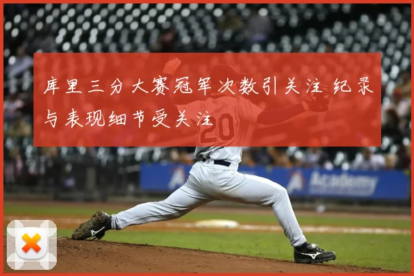 库里三分大赛冠军次数引关注 纪录与表现细节受关注