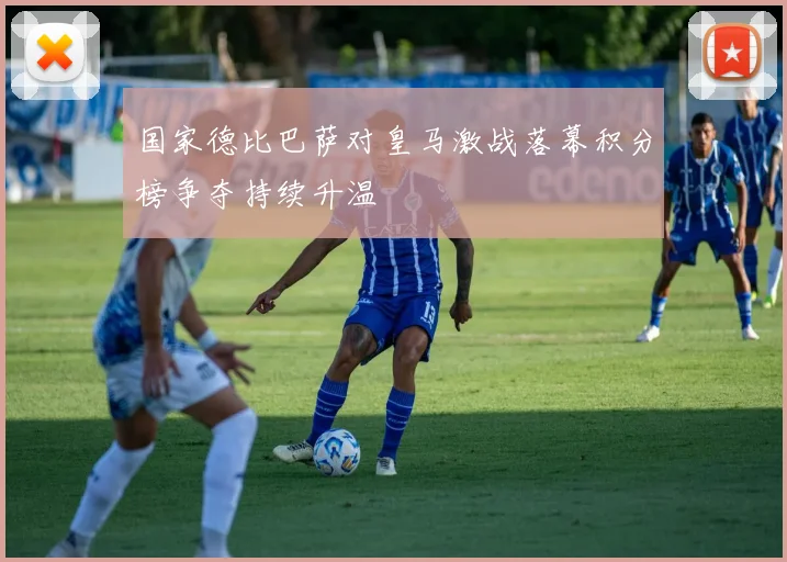国家德比巴萨对皇马激战落幕积分榜争夺持续升温